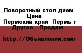 Поворотный стол диам. 250 › Цена ­ 12 000 - Пермский край, Пермь г. Другое » Продам   